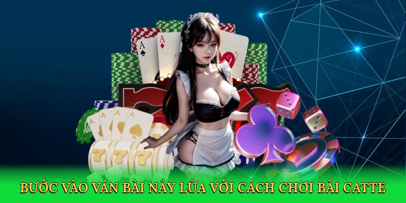 Bước vào ván bài nảy lửa với cách chơi bài catte