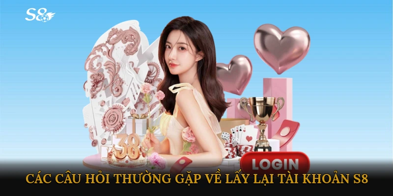 Các câu hỏi thường gặp về lấy lại tài khoản S8