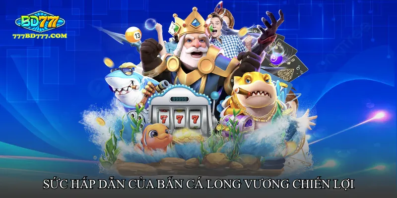 Sức hấp dẫn không thể chối từ của Bắn cá long vương chiến lợi